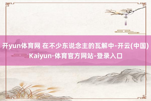 开yun体育网 在不少东说念主的瓦解中-开云(中国)Kaiyun·体育官方网站-登录入口