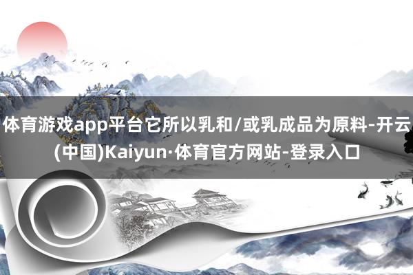 体育游戏app平台它所以乳和/或乳成品为原料-开云(中国)Kaiyun·体育官方网站-登录入口