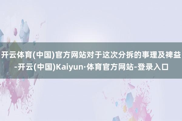 开云体育(中国)官方网站　　对于这次分拆的事理及裨益-开云(中国)Kaiyun·体育官方网站-登录入口