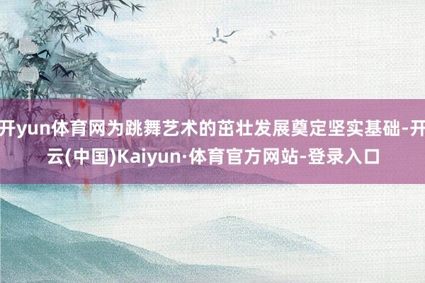 开yun体育网为跳舞艺术的茁壮发展奠定坚实基础-开云(中国)Kaiyun·体育官方网站-登录入口