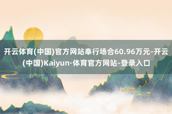 开云体育(中国)官方网站奉行场合60.96万元-开云(中国)Kaiyun·体育官方网站-登录入口