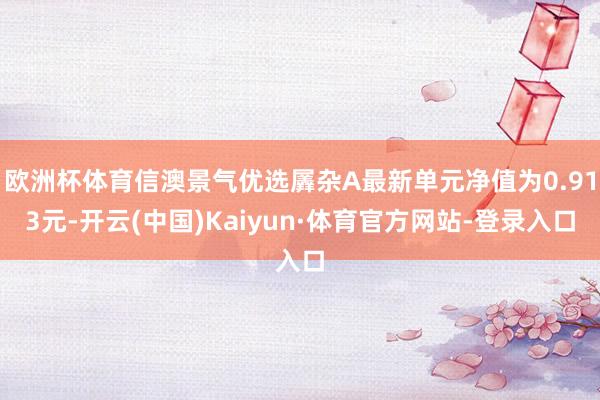 欧洲杯体育信澳景气优选羼杂A最新单元净值为0.913元-开云(中国)Kaiyun·体育官方网站-登录入口