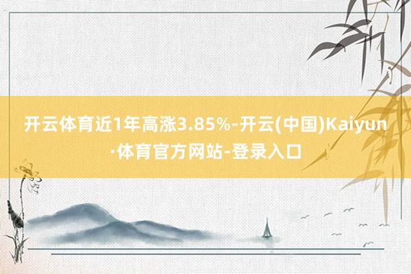 开云体育近1年高涨3.85%-开云(中国)Kaiyun·体育官方网站-登录入口