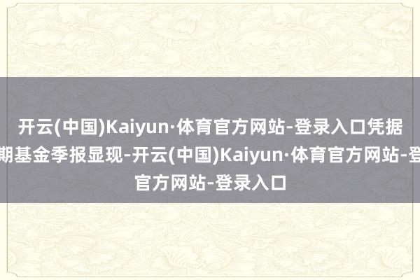 开云(中国)Kaiyun·体育官方网站-登录入口凭据最新一期基金季报显现-开云(中国)Kaiyun·体育官方网站-登录入口