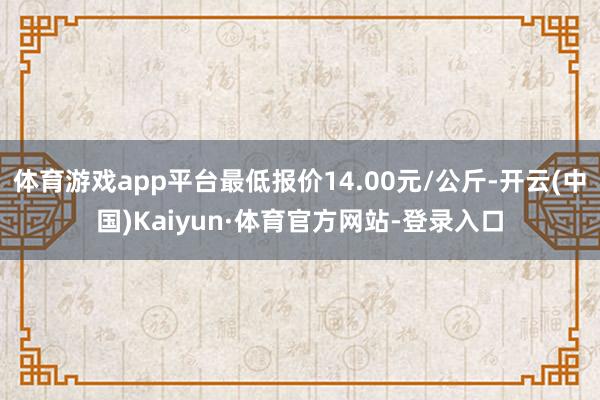 体育游戏app平台最低报价14.00元/公斤-开云(中国)Kaiyun·体育官方网站-登录入口