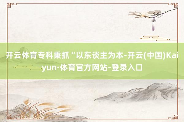 开云体育专科秉抓“以东谈主为本-开云(中国)Kaiyun·体育官方网站-登录入口