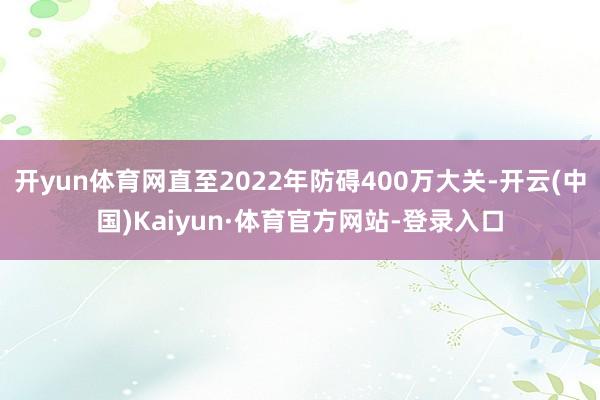 开yun体育网直至2022年防碍400万大关-开云(中国)Kaiyun·体育官方网站-登录入口