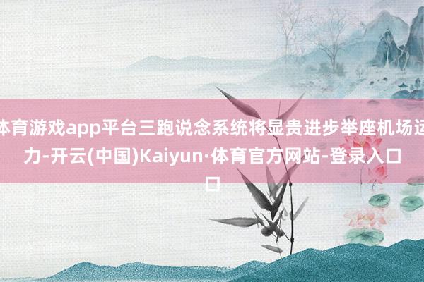 体育游戏app平台三跑说念系统将显贵进步举座机场运力-开云(中国)Kaiyun·体育官方网站-登录入口
