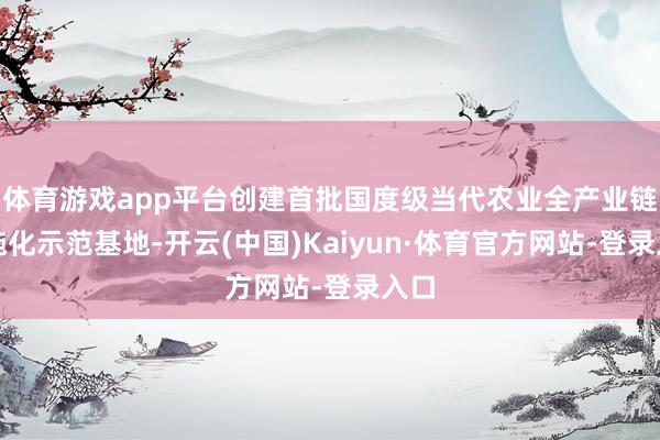 体育游戏app平台创建首批国度级当代农业全产业链设施化示范基地-开云(中国)Kaiyun·体育官方网站-登录入口