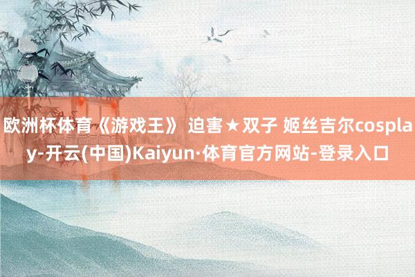 欧洲杯体育《游戏王》 迫害★双子 姬丝吉尔cosplay-开云(中国)Kaiyun·体育官方网站-登录入口