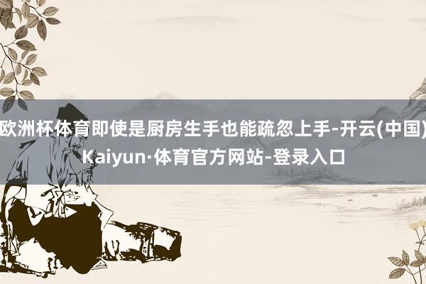 欧洲杯体育即使是厨房生手也能疏忽上手-开云(中国)Kaiyun·体育官方网站-登录入口