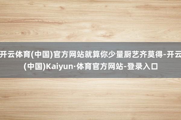 开云体育(中国)官方网站就算你少量厨艺齐莫得-开云(中国)Kaiyun·体育官方网站-登录入口