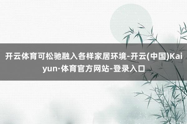 开云体育可松驰融入各样家居环境-开云(中国)Kaiyun·体育官方网站-登录入口