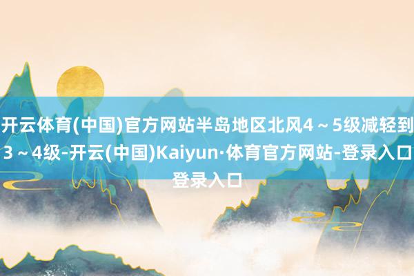 开云体育(中国)官方网站半岛地区北风4～5级减轻到3～4级-开云(中国)Kaiyun·体育官方网站-登录入口