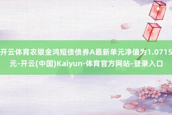 开云体育农银金鸿短债债券A最新单元净值为1.0715元-开云(中国)Kaiyun·体育官方网站-登录入口