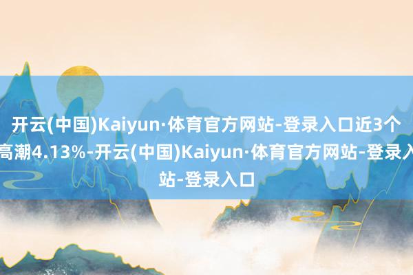 开云(中国)Kaiyun·体育官方网站-登录入口近3个月高潮4.13%-开云(中国)Kaiyun·体育官方网站-登录入口