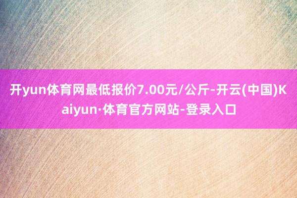 开yun体育网最低报价7.00元/公斤-开云(中国)Kaiyun·体育官方网站-登录入口