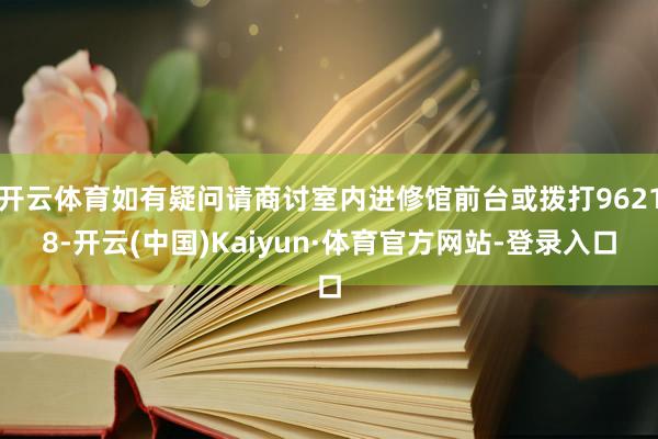 开云体育如有疑问请商讨室内进修馆前台或拨打96218-开云(中国)Kaiyun·体育官方网站-登录入口
