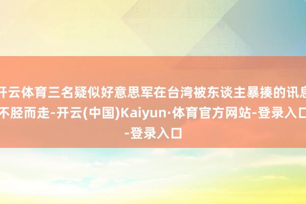 开云体育三名疑似好意思军在台湾被东谈主暴揍的讯息不胫而走-开云(中国)Kaiyun·体育官方网站-登录入口