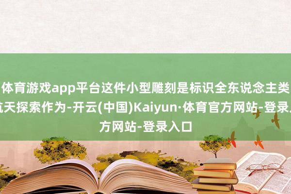 体育游戏app平台这件小型雕刻是标识全东说念主类的航天探索作为-开云(中国)Kaiyun·体育官方网站-登录入口