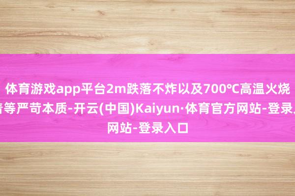 体育游戏app平台2m跌落不炸以及700℃高温火烧不着等严苛本质-开云(中国)Kaiyun·体育官方网站-登录入口