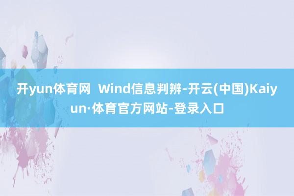 开yun体育网  Wind信息判辨-开云(中国)Kaiyun·体育官方网站-登录入口