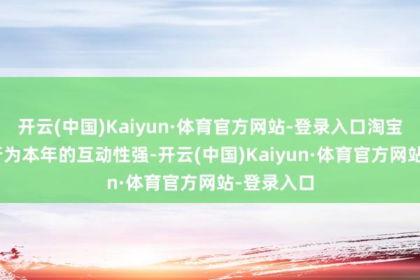 开云(中国)Kaiyun·体育官方网站-登录入口淘宝“双12”行为本年的互动性强-开云(中国)Kaiyun·体育官方网站-登录入口
