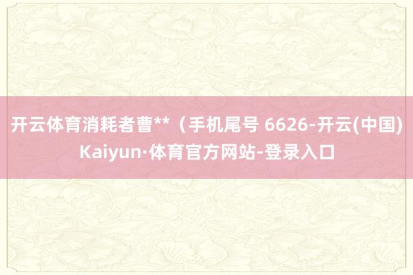 开云体育消耗者曹**（手机尾号 6626-开云(中国)Kaiyun·体育官方网站-登录入口