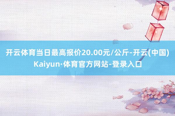 开云体育当日最高报价20.00元/公斤-开云(中国)Kaiyun·体育官方网站-登录入口
