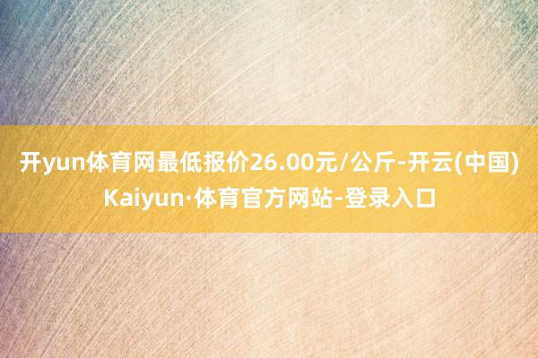 开yun体育网最低报价26.00元/公斤-开云(中国)Kaiyun·体育官方网站-登录入口