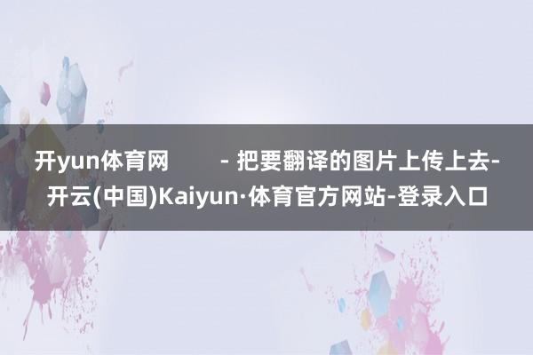 开yun体育网        - 把要翻译的图片上传上去-开云(中国)Kaiyun·体育官方网站-登录入口