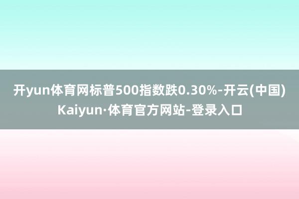 开yun体育网标普500指数跌0.30%-开云(中国)Kaiyun·体育官方网站-登录入口
