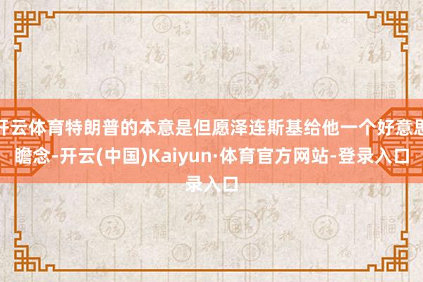 开云体育特朗普的本意是但愿泽连斯基给他一个好意思瞻念-开云(中国)Kaiyun·体育官方网站-登录入口