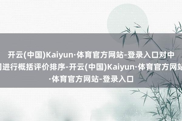 开云(中国)Kaiyun·体育官方网站-登录入口对中药上市公司进行概括评价排序-开云(中国)Kaiyun·体育官方网站-登录入口