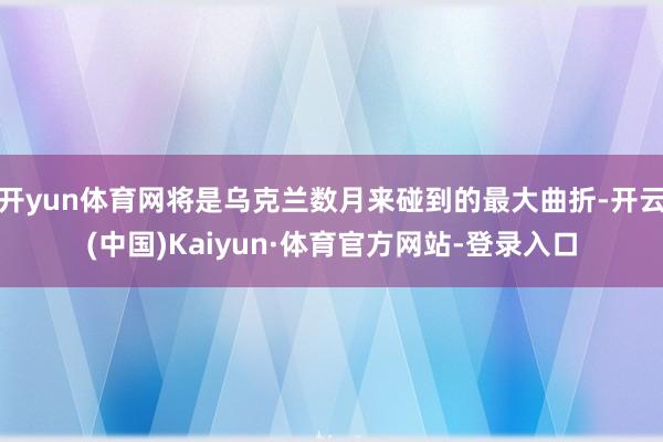 开yun体育网将是乌克兰数月来碰到的最大曲折-开云(中国)Kaiyun·体育官方网站-登录入口