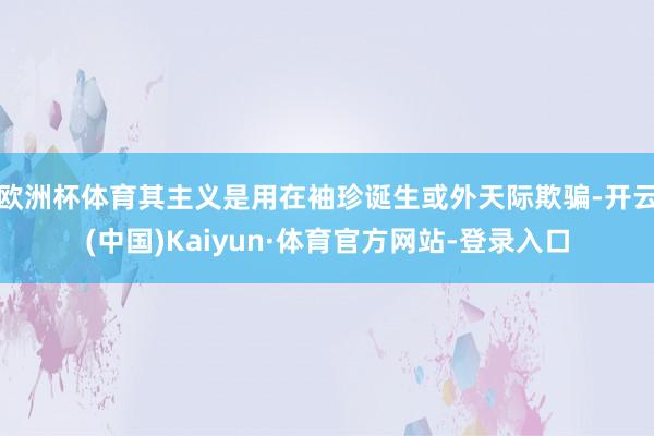 欧洲杯体育其主义是用在袖珍诞生或外天际欺骗-开云(中国)Kaiyun·体育官方网站-登录入口