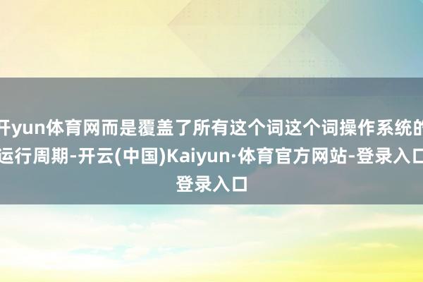 开yun体育网而是覆盖了所有这个词这个词操作系统的运行周期-开云(中国)Kaiyun·体育官方网站-登录入口