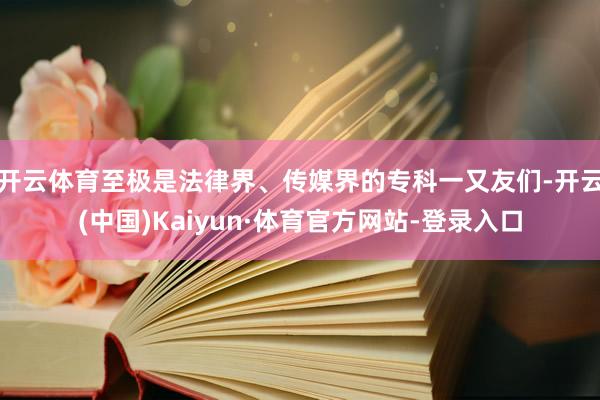 开云体育至极是法律界、传媒界的专科一又友们-开云(中国)Kaiyun·体育官方网站-登录入口