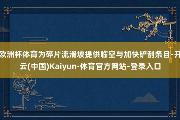 欧洲杯体育为碎片流滑坡提供临空与加快铲刮条目-开云(中国)Kaiyun·体育官方网站-登录入口