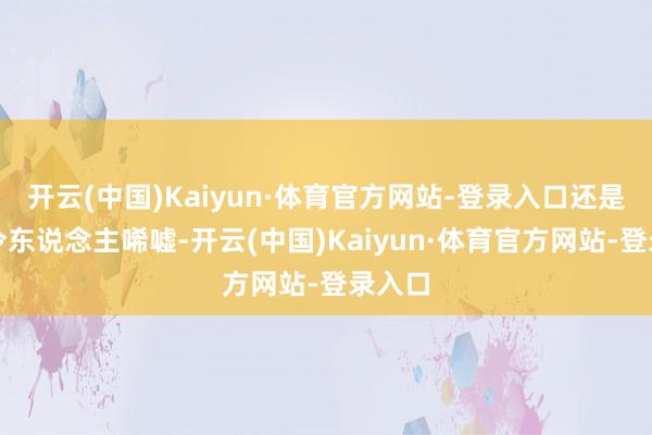 开云(中国)Kaiyun·体育官方网站-登录入口还是未免令东说念主唏嘘-开云(中国)Kaiyun·体育官方网站-登录入口