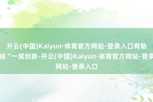 开云(中国)Kaiyun·体育官方网站-登录入口有助于完结“一城创新-开云(中国)Kaiyun·体育官方网站-登录入口