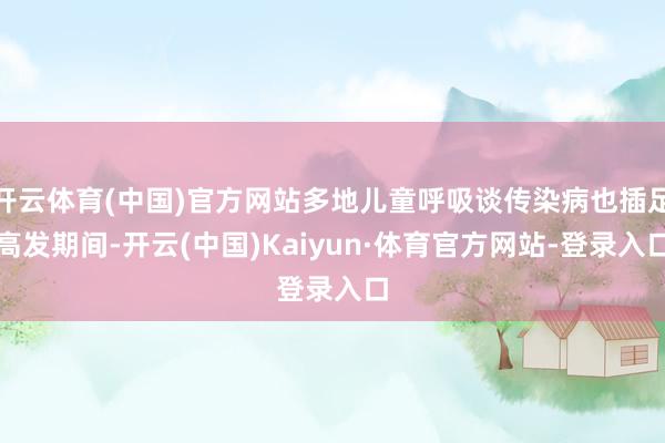 开云体育(中国)官方网站多地儿童呼吸谈传染病也插足高发期间-开云(中国)Kaiyun·体育官方网站-登录入口