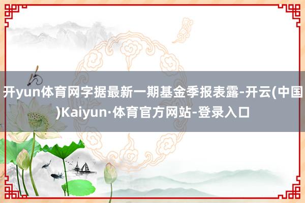 开yun体育网字据最新一期基金季报表露-开云(中国)Kaiyun·体育官方网站-登录入口