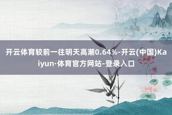 开云体育较前一往明天高潮0.64%-开云(中国)Kaiyun·体育官方网站-登录入口