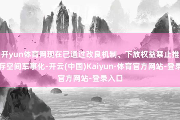 开yun体育网现在已通过改良机制、下放权益禁止推动积存空间军事化-开云(中国)Kaiyun·体育官方网站-登录入口