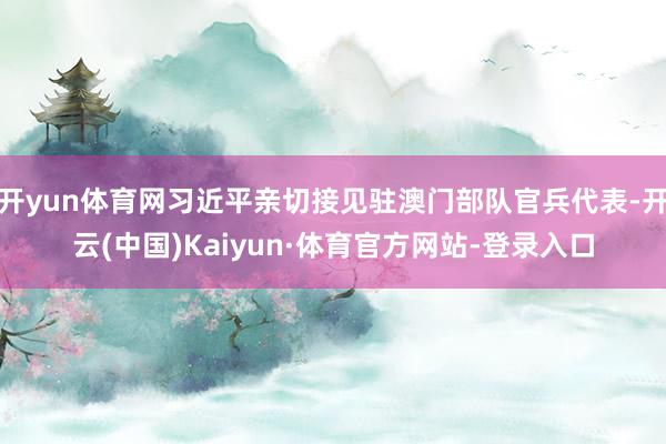 开yun体育网习近平亲切接见驻澳门部队官兵代表-开云(中国)Kaiyun·体育官方网站-登录入口