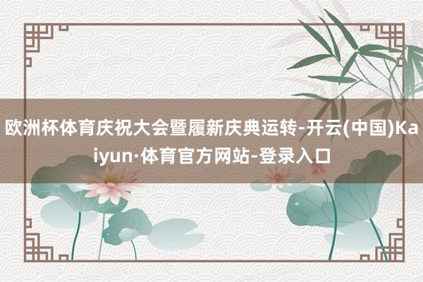 欧洲杯体育庆祝大会暨履新庆典运转-开云(中国)Kaiyun·体育官方网站-登录入口