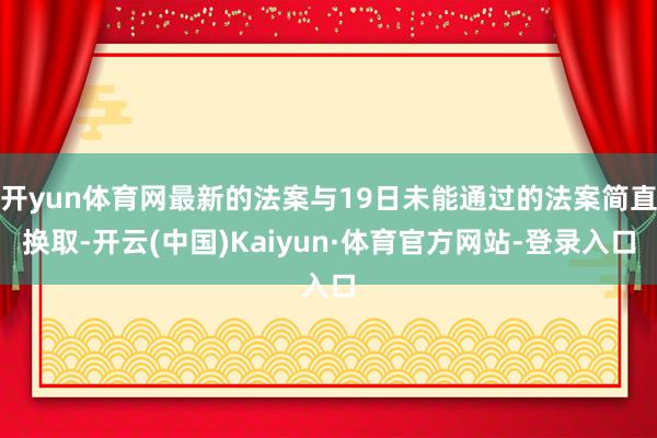 开yun体育网最新的法案与19日未能通过的法案简直换取-开云(中国)Kaiyun·体育官方网站-登录入口