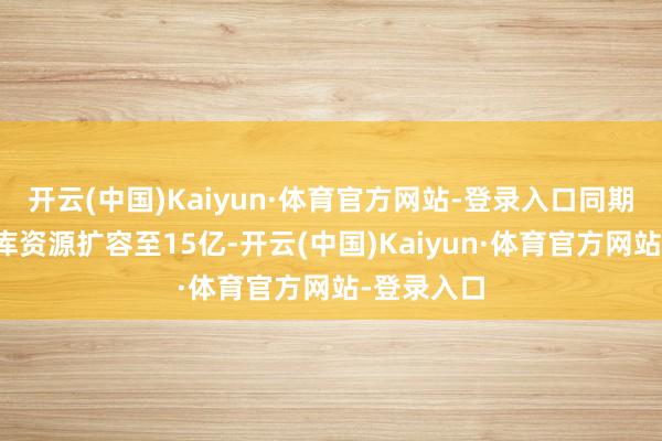 开云(中国)Kaiyun·体育官方网站-登录入口同期结构化题库资源扩容至15亿-开云(中国)Kaiyun·体育官方网站-登录入口