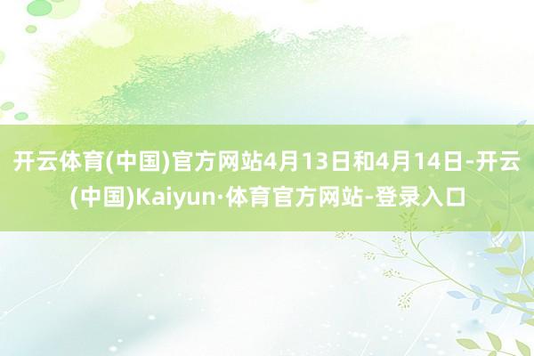 开云体育(中国)官方网站4月13日和4月14日-开云(中国)Kaiyun·体育官方网站-登录入口